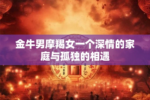金牛男摩羯女一个深情的家庭与孤独的相遇