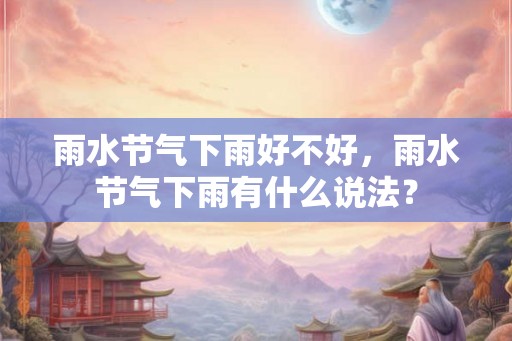 雨水节气下雨好不好,雨水节气下雨有什么说法? 雨水节气下雨好不好,雨水节气下雨有什么说法?