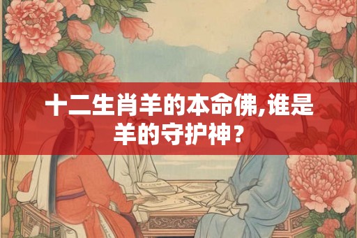 十二生肖羊的本命佛,谁是羊的守护神？