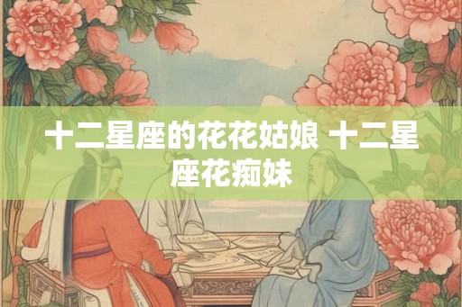 十二星座的花花姑娘 十二星座花痴妹