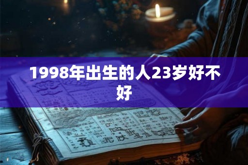 1998年出生的人23岁好不好
