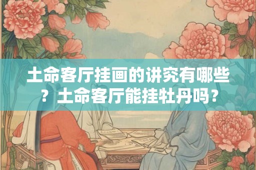 土命客厅挂画的讲究有哪些？土命客厅能挂牡丹吗？