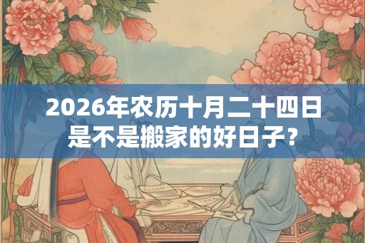 2026年农历十月二十四日是不是搬家的好日子? 2026年农历十月二十四日是不是搬家的好日子?