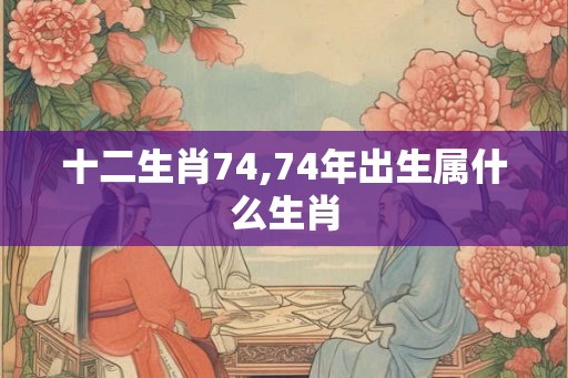 十二生肖74,74年出生属什么生肖