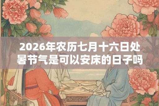 2026年农历七月十六日处暑节气是可以安床的日子吗？