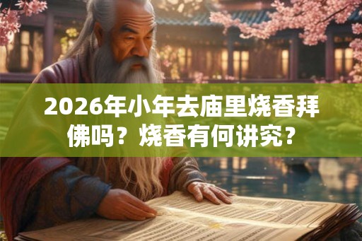 2026年小年去庙里烧香拜佛吗?烧香有何讲究? 2026年小年去庙里烧香拜佛吗?烧香有何讲究?