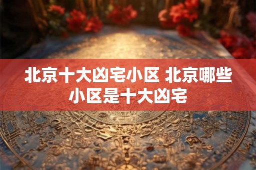 北京十大凶宅小区 北京哪些小区是十大凶宅