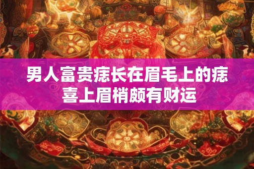 男人富贵痣长在眉毛上的痣 喜上眉梢颇有财运 男人富贵痣长在眉毛上的痣 喜上眉梢颇有财运