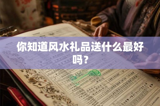 你知道风水礼品送什么最好吗？