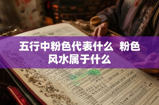 五行中粉色代表什么  粉色风水属于什么