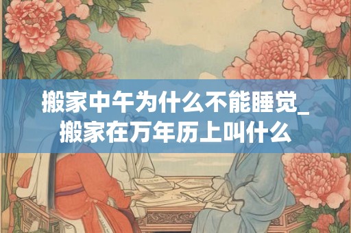 搬家中午为什么不能睡觉_搬家在万年历上叫什么