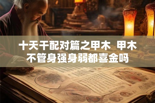 十天干配对篇之甲木  甲木不管身强身弱都喜金吗
