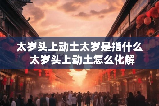 太岁头上动土太岁是指什么  太岁头上动土怎么化解