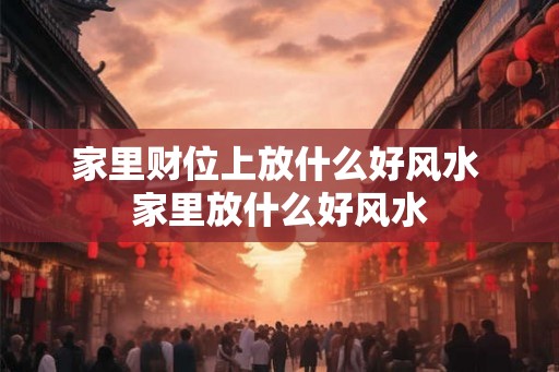 家里财位上放什么好风水 家里放什么好风水