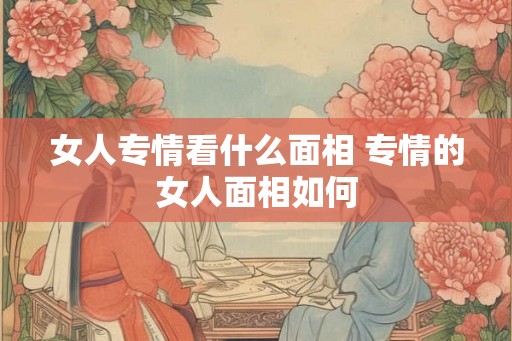 女人专情看什么面相 专情的女人面相如何