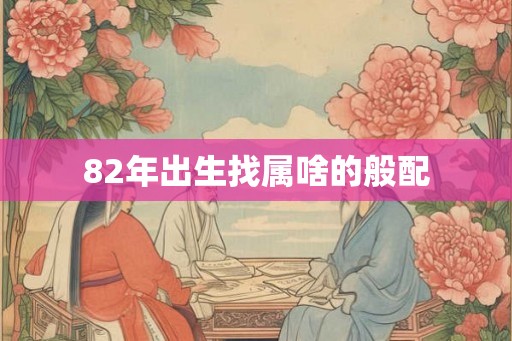 82年出生找属啥的般配