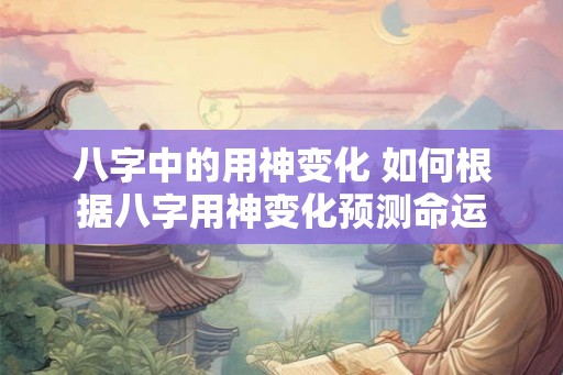 八字中的用神变化 如何根据八字用神变化预测命运