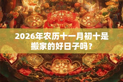 2026年农历十一月初十是搬家的好日子吗？