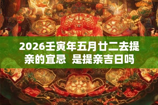 2026壬寅年五月廿二去提亲的宜忌  是提亲吉日吗
