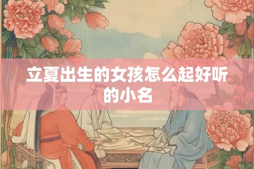 立夏出生的女孩怎么起好听的小名 立夏出生的女孩怎么起好听的小名