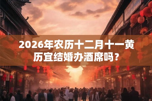 2026年农历十二月十一黄历宜结婚办酒席吗? 2026年农历十二月十一黄历宜结婚办酒席吗?