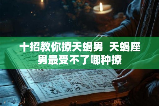 十招教你撩天蝎男  天蝎座男最受不了哪种撩