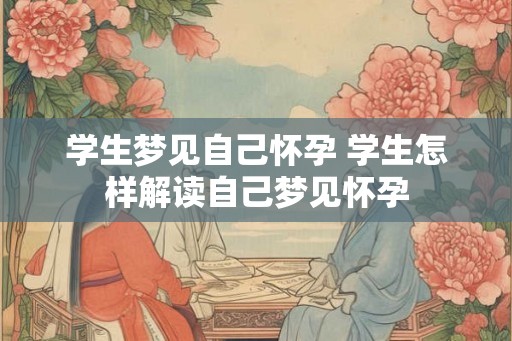 学生梦见自己怀孕 学生怎样解读自己梦见怀孕