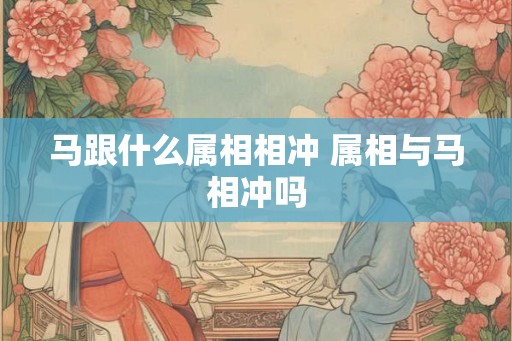 马跟什么属相相冲 属相与马相冲吗