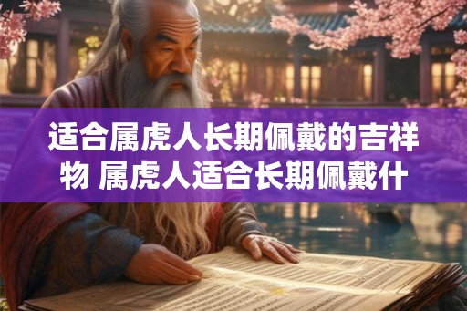 适合属虎人长期佩戴的吉祥物 属虎人适合长期佩戴什么吉祥物