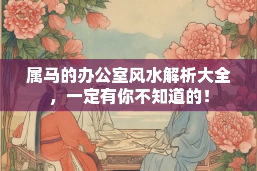 属马的办公室风水解析大全,一定有你不知道的! 属马的办公室风水解析大全,一定有你不知道的!