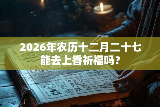 2026年农历十二月二十七能去上香祈福吗？
