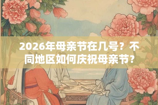 2026年母亲节在几号？不同地区如何庆祝母亲节？