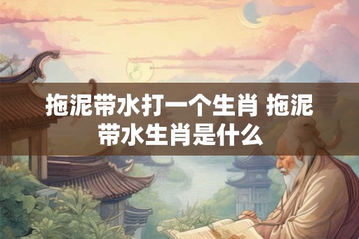 拖泥带水打一个生肖 拖泥带水生肖是什么