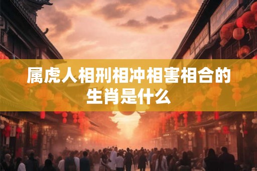 属虎人相刑相冲相害相合的生肖是什么