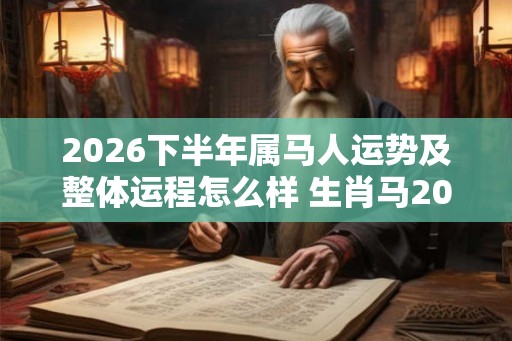 2026下半年属马人运势及整体运程怎么样 生肖马2026年运势详解