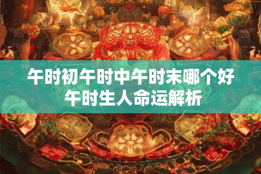 午时初午时中午时末哪个好 午时生人命运解析