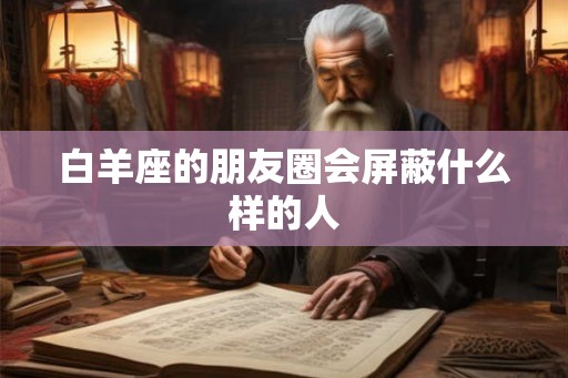 白羊座的朋友圈会屏蔽什么样的人