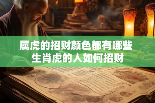 属虎的招财颜色都有哪些 生肖虎的人如何招财 属虎的招财颜色都有哪些 生肖虎的人如何招财