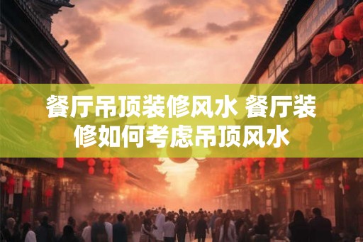 餐厅吊顶装修风水 餐厅装修如何考虑吊顶风水
