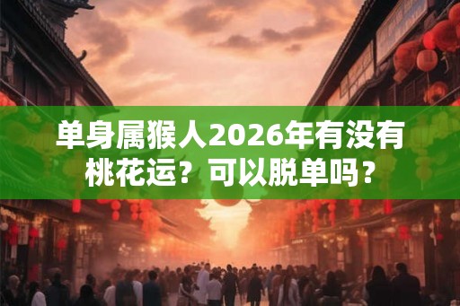 单身属猴人2026年有没有桃花运？可以脱单吗？