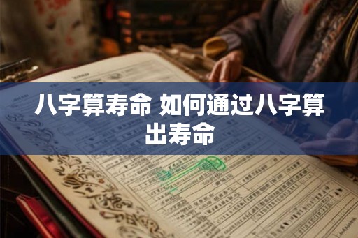 八字算寿命 如何通过八字算出寿命