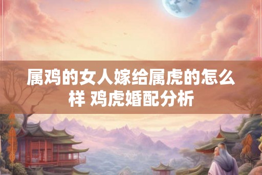 属鸡的女人嫁给属虎的怎么样 鸡虎婚配分析