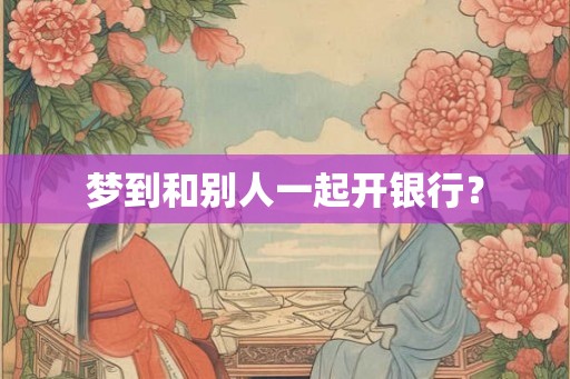 梦到和别人一起开银行？