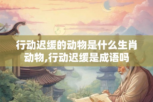 行动迟缓的动物是什么生肖动物,行动迟缓是成语吗