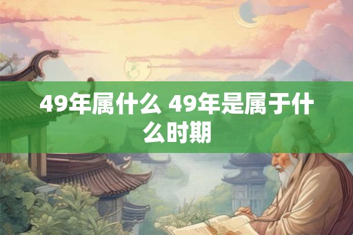 49年属什么 49年是属于什么时期