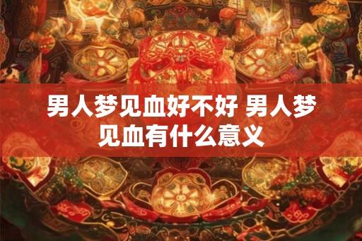 男人梦见血好不好 男人梦见血有什么意义