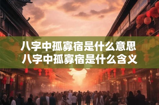 八字中孤寡宿是什么意思 八字中孤寡宿是什么含义