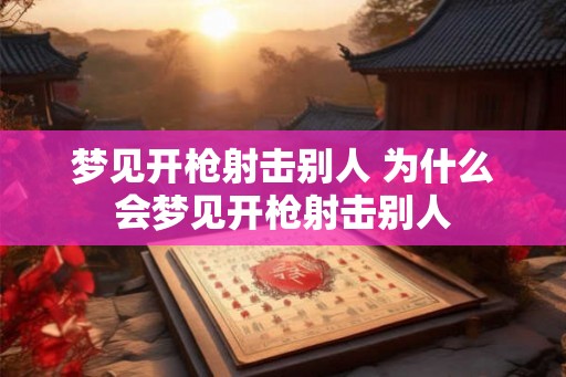 梦见开枪射击别人 为什么会梦见开枪射击别人 梦见开枪射击别人 为什么会梦见开枪射击别人