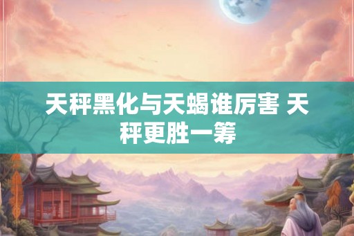 天秤黑化与天蝎谁厉害 天秤更胜一筹