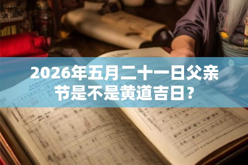 2026年五月二十一日父亲节是不是黄道吉日？